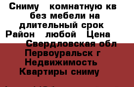 Сниму 1 комнатную кв. без мебели на длительный срок › Район ­ любой › Цена ­ 6 000 - Свердловская обл., Первоуральск г. Недвижимость » Квартиры сниму   